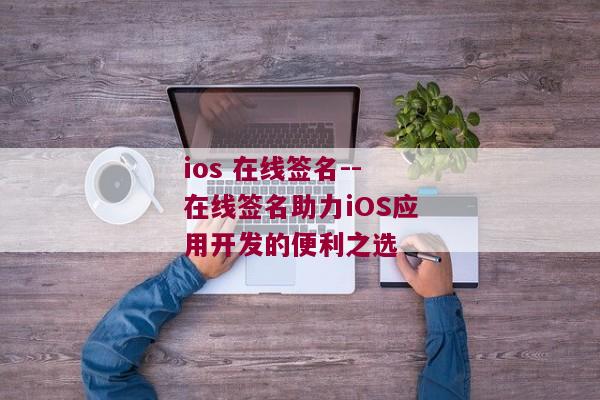 ios 在线签名--在线签名助力iOS应用开发的便利之选