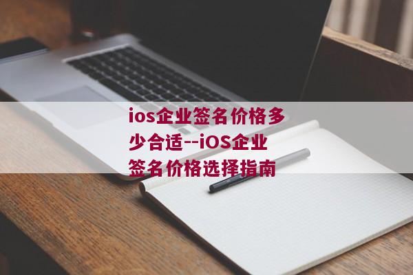 ios企业签名价格多少合适--iOS企业签名价格选择指南