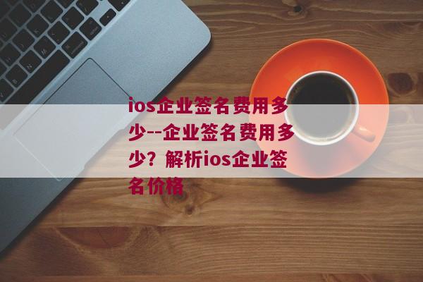 ios企业签名费用多少--企业签名费用多少？解析ios企业签名价格