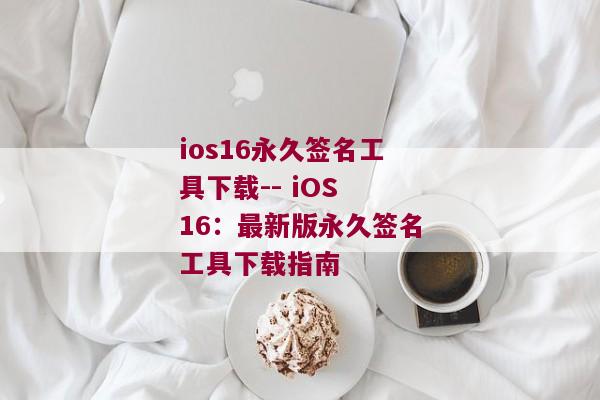 ios16永久签名工具下载-- iOS 16：最新版永久签名工具下载指南 