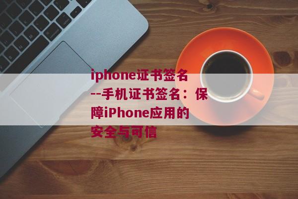 iphone证书签名--手机证书签名：保障iPhone应用的安全与可信