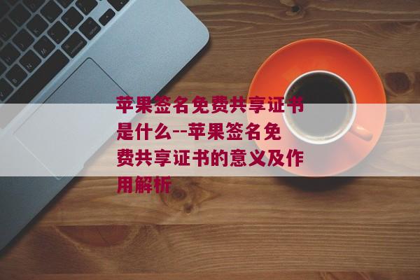 苹果签名免费共享证书是什么--苹果签名免费共享证书的意义及作用解析