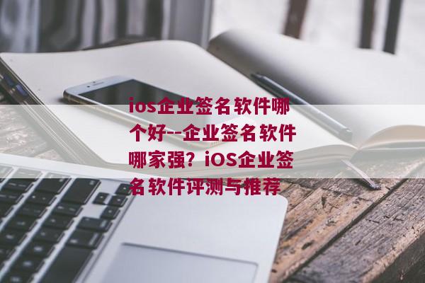 ios企业签名软件哪个好--企业签名软件哪家强？iOS企业签名软件评测与推荐