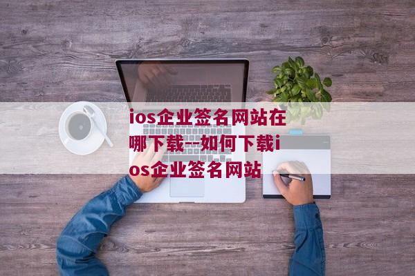 ios企业签名网站在哪下载--如何下载ios企业签名网站