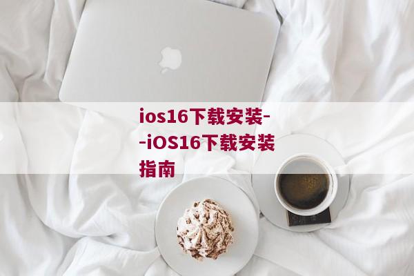 ios16下载安装--iOS16下载安装指南