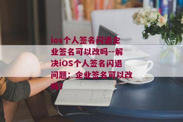 ios个人签名闪退企业签名可以改吗--解决iOS个人签名闪退问题：企业签名可以改吗？