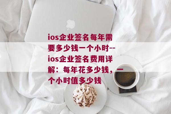 ios企业签名每年需要多少钱一个小时--ios企业签名费用详解：每年花多少钱，一个小时值多少钱