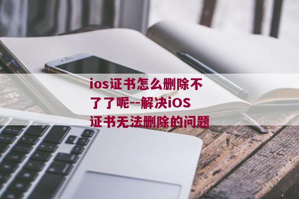 ios证书怎么删除不了了呢--解决iOS证书无法删除的问题