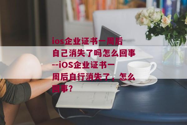 ios企业证书一周后自己消失了吗怎么回事--iOS企业证书一周后自行消失了，怎么回事？