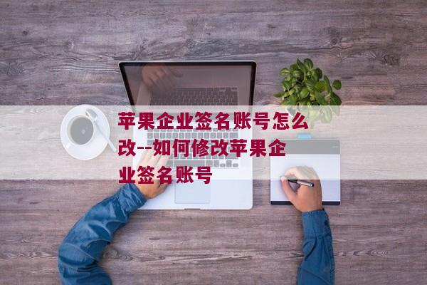 苹果企业签名账号怎么改--如何修改苹果企业签名账号