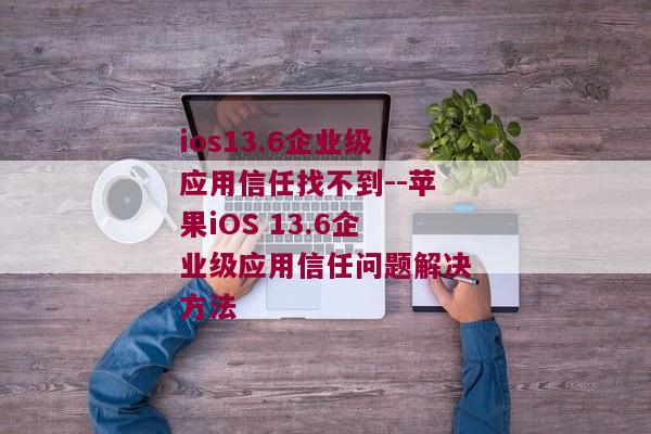 ios13.6企业级应用信任找不到--苹果iOS 13.6企业级应用信任问题解决方法