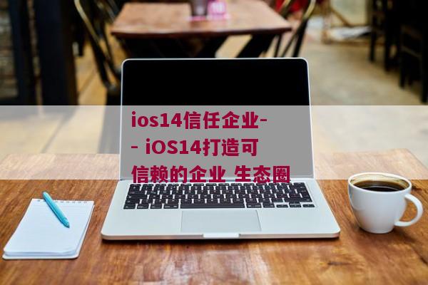 ios14信任企业-- iOS14打造可信赖的企业 生态圈 