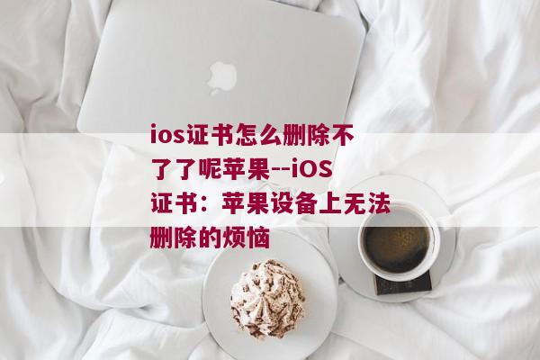 ios证书怎么删除不了了呢苹果--iOS证书：苹果设备上无法删除的烦恼