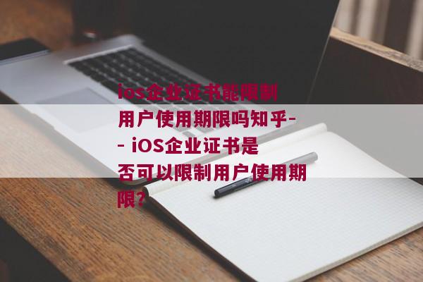 ios企业证书能限制用户使用期限吗知乎-- iOS企业证书是否可以限制用户使用期限？