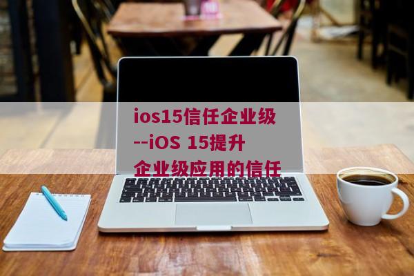 ios15信任企业级--iOS 15提升企业级应用的信任
