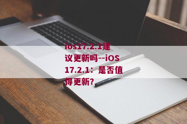 ios17.2.1建议更新吗--iOS 17.2.1：是否值得更新？