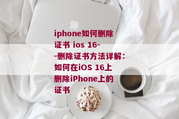 iphone如何删除证书 ios 16--删除证书方法详解：如何在iOS 16上删除iPhone上的证书