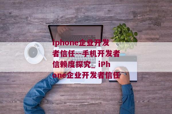 iphone企业开发者信任--手机开发者信赖度探究_ iPhone企业开发者信任