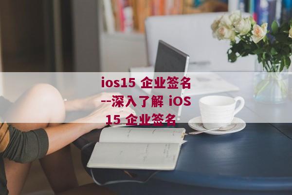 ios15 企业签名--深入了解 iOS 15 企业签名