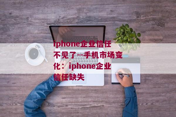 iphone企业信任不见了--手机市场变化：iphone企业信任缺失