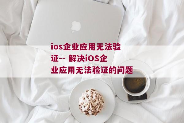 ios企业应用无法验证-- 解决iOS企业应用无法验证的问题 