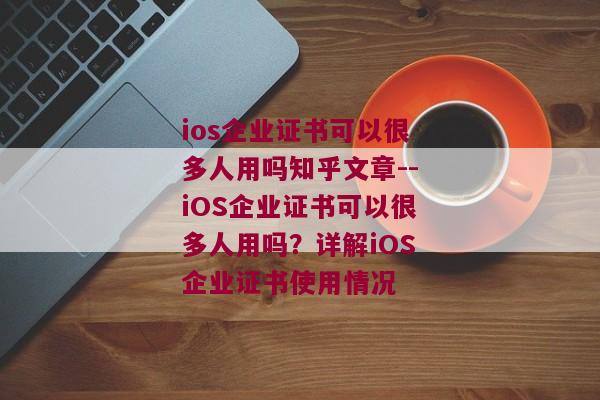 ios企业证书可以很多人用吗知乎文章--iOS企业证书可以很多人用吗？详解iOS企业证书使用情况