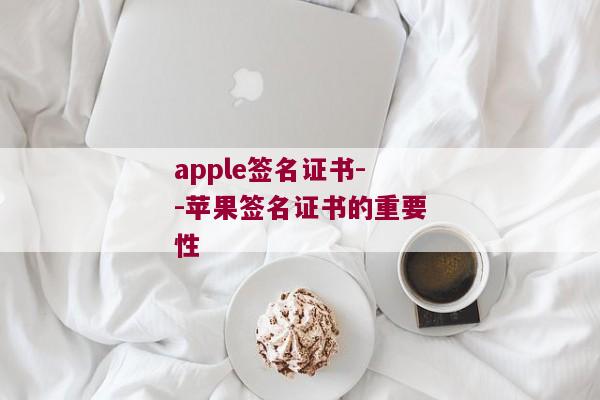 apple签名证书--苹果签名证书的重要性