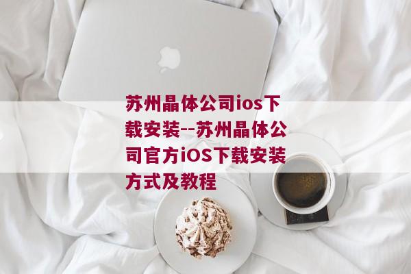 苏州晶体公司ios下载安装--苏州晶体公司官方iOS下载安装方式及教程