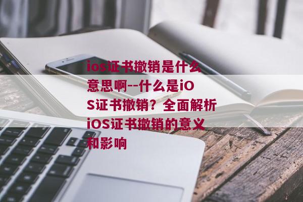 ios证书撤销是什么意思啊--什么是iOS证书撤销？全面解析iOS证书撤销的意义和影响