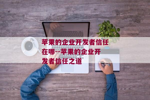 苹果的企业开发者信任在哪--苹果的企业开发者信任之道