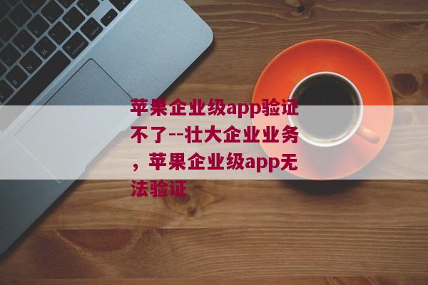 苹果企业级app验证不了--壮大企业业务，苹果企业级app无法验证