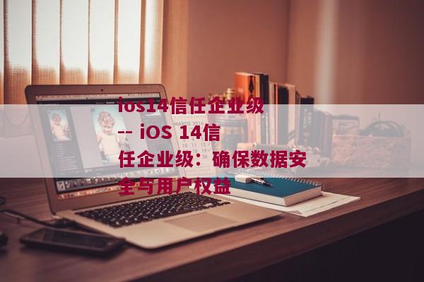 ios14信任企业级-- iOS 14信任企业级：确保数据安全与用户权益 