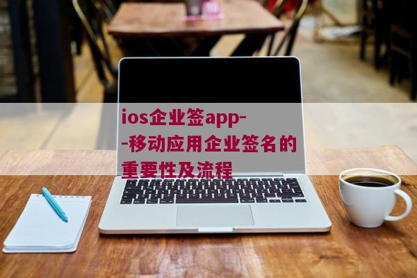 ios企业签app--移动应用企业签名的重要性及流程