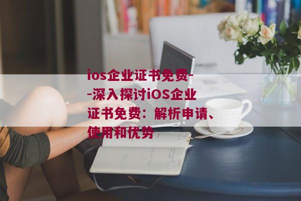 ios企业证书免费--深入探讨iOS企业证书免费：解析申请、使用和优势