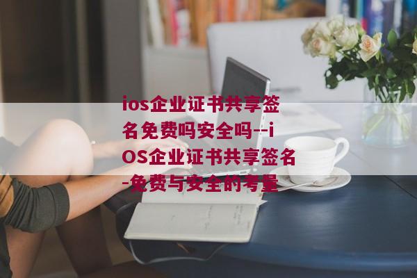 ios企业证书共享签名免费吗安全吗--iOS企业证书共享签名-免费与安全的考量