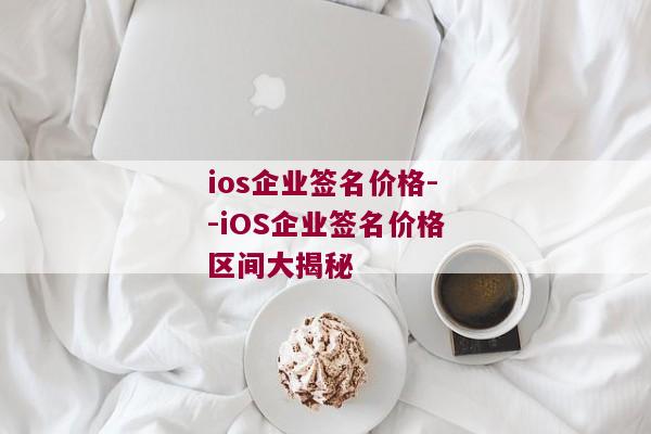 ios企业签名价格--iOS企业签名价格区间大揭秘