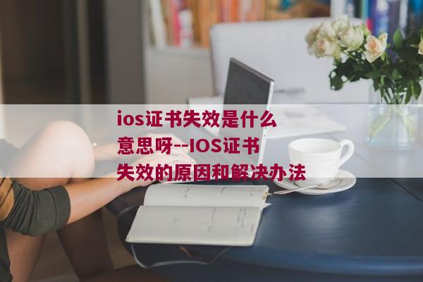 ios证书失效是什么意思呀--IOS证书失效的原因和解决办法