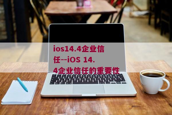 ios14.4企业信任--iOS 14.4企业信任的重要性