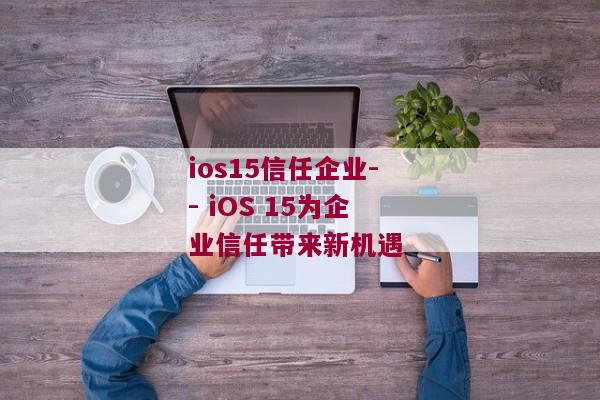 ios15信任企业-- iOS 15为企业信任带来新机遇 