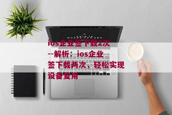 ios企业签下载2次--解析：ios企业签下载两次，轻松实现设备复用