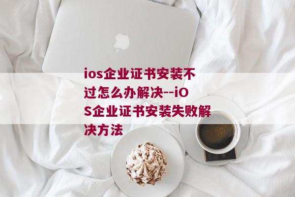 ios企业证书安装不过怎么办解决--iOS企业证书安装失败解决方法