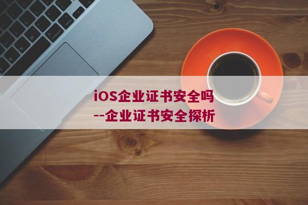 iOS企业证书安全吗--企业证书安全探析