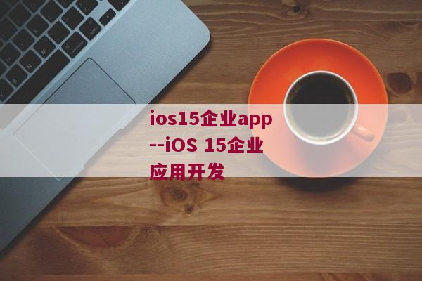 ios15企业app--iOS 15企业应用开发