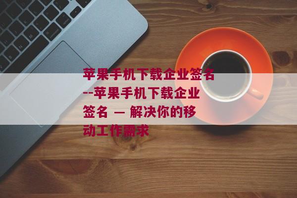 苹果手机下载企业签名--苹果手机下载企业签名 — 解决你的移动工作需求