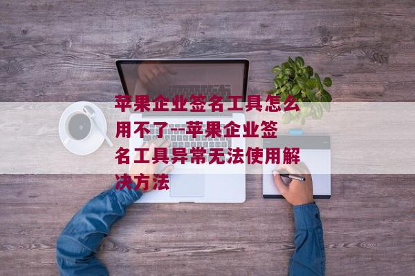 苹果企业签名工具怎么用不了--苹果企业签名工具异常无法使用解决方法