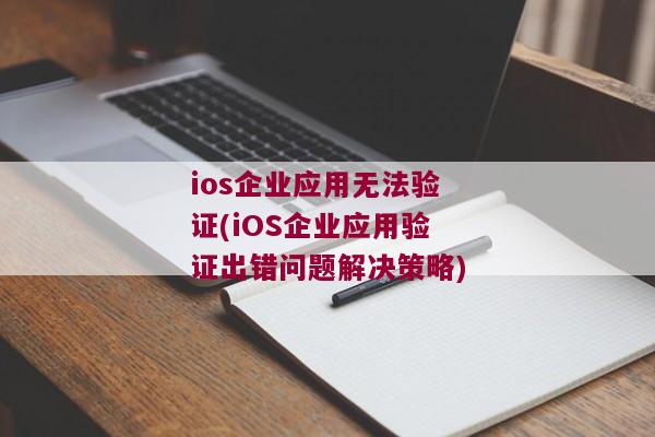 ios企业应用无法验证(iOS企业应用验证出错问题解决策略)