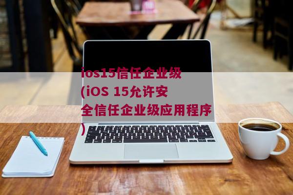 ios15信任企业级(iOS 15允许安全信任企业级应用程序)