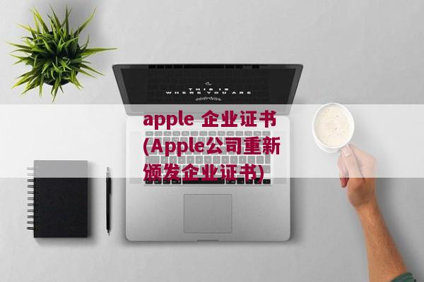 apple 企业证书(Apple公司重新颁发企业证书)
