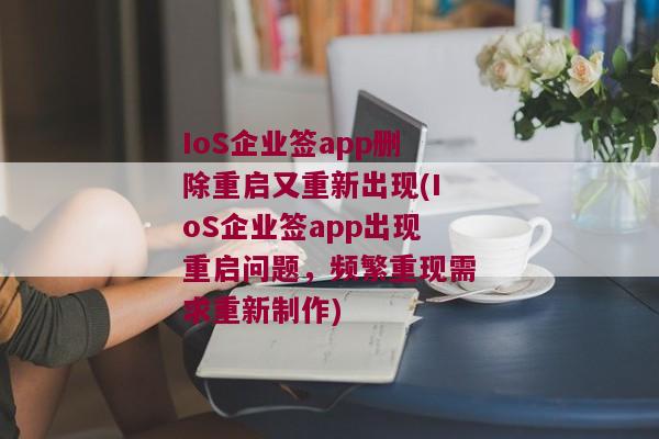 IoS企业签app删除重启又重新出现(IoS企业签app出现重启问题，频繁重现需求重新制作)