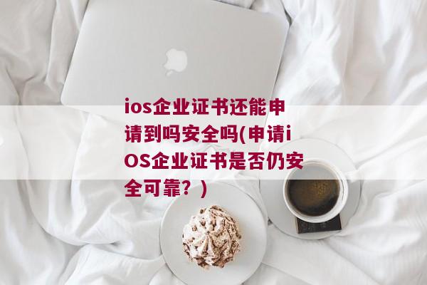 ios企业证书还能申请到吗安全吗(申请iOS企业证书是否仍安全可靠？)